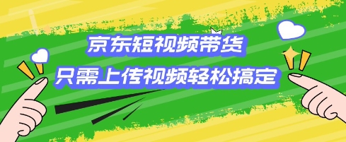 京东短视频带货，只需上传视频就搞定，小白轻松上手