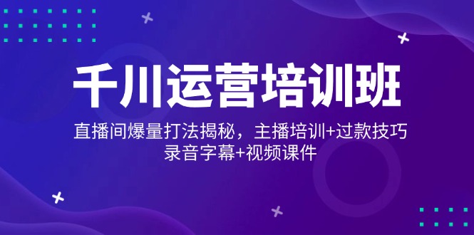 （14230期）千川运营培训班，直播间爆量打法揭秘，主播培训+过款技巧，录音字幕+视频