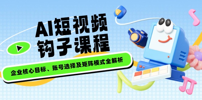 （14266期）AI短视频钩子课程，企业核心目标、账号选择及矩阵模式全解析