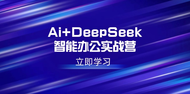 （14291期）Ai+DeepSeek智能办公实战营：解锁AI写作、设计、PPT等高薪技能