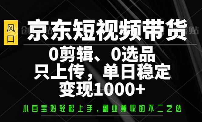 （14304期）京东短视频带货，0剪辑，0选品，只需上传素材，单日稳定变现1000+