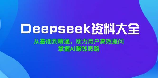 Deepseek资料大全，从基础到精通，助力用户高效提问，掌握AI赚钱思路