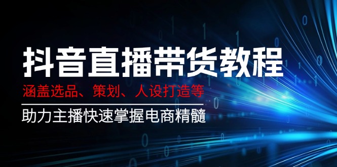 （14345期）抖音直播带货教程：涵盖选品、策划、人设打造等,助力主播快速掌握电商精髓