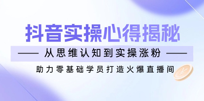 （14344期）抖音实战心得揭秘，从思维认知到实操涨粉，助力零基础学员打造火爆直播间