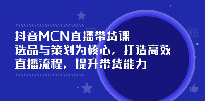 （14343期）抖音MCN直播带货课：选品与策划为核心, 打造高效直播流程, 提升带货能力