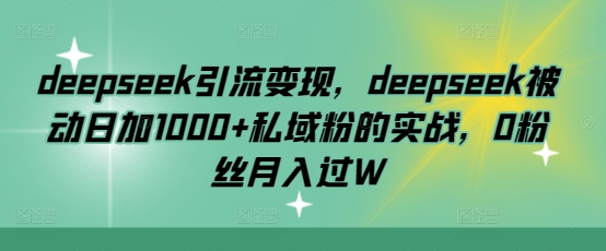 deepseek引流变现，deepseek被动日加1000+私域粉的实战，0粉丝月入过W