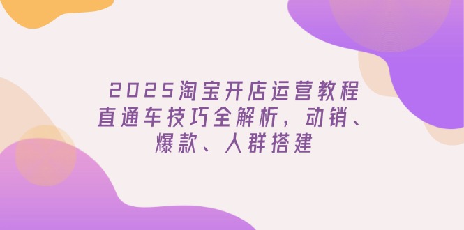 （14389期）2025淘宝开店运营教程更新，直通车技巧全解析，动销、爆款、人群搭建