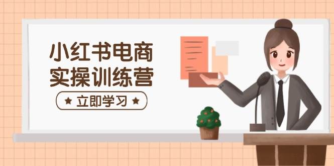 小红书电商实操训练营：涵盖开店、选品、笔记制作等，助你快速上手