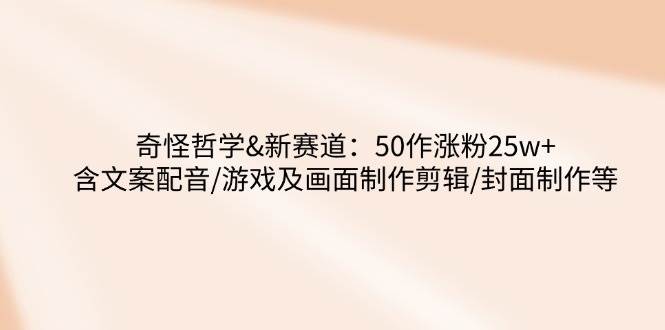 奇怪哲学-新赛道：50作涨粉25w+含文案配音/游戏及画面制作剪辑/封面制作等