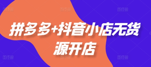 拼多多+抖音小店无货源开店,包括:选品、运营、基础、付费推广、爆款案例等(更新25年3月)