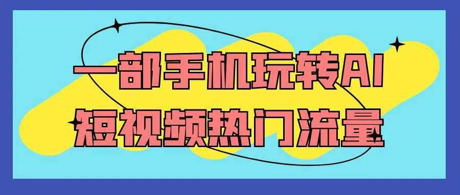 一部手机玩转AI短视频热门流量：从脚本到爆款全链路实操课