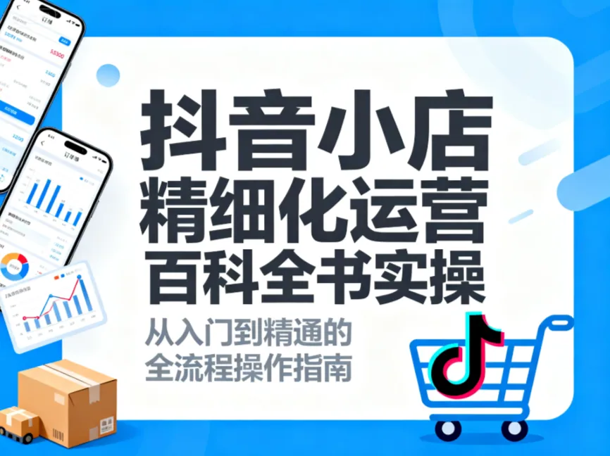 抖音小店精细化运营百科全书实操课：零基础到爆单闭环全案