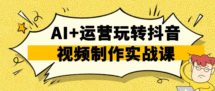 AI+运营抖音爆款视频全流程实战课：从0到10万粉丝