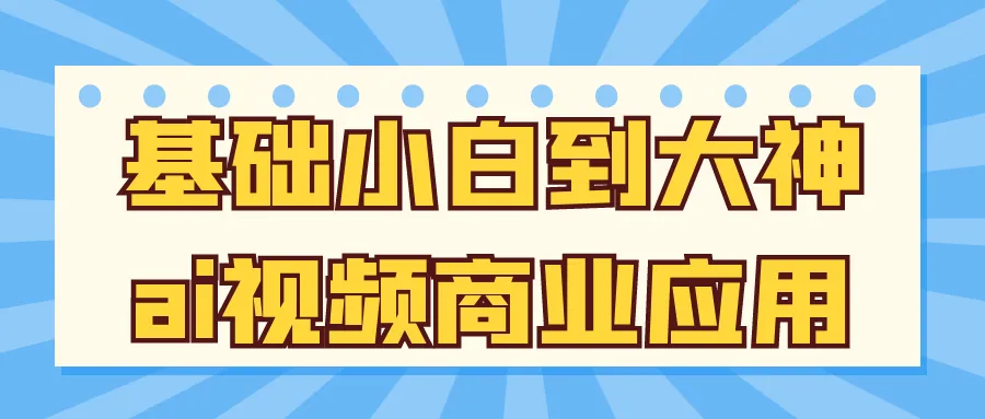 零基础到大神：AI视频商业应用实战全攻略
