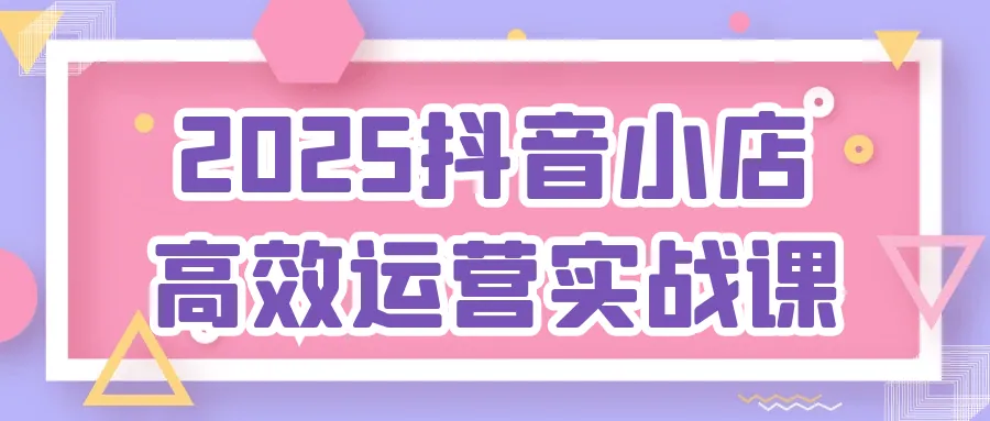 2025抖音小店高效运营实战课：25招从0爆单到盈利