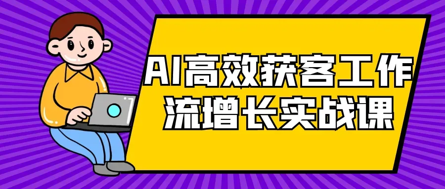 AI高效获客工作流增长实战课：用AI打通从流量到成交的任督二脉