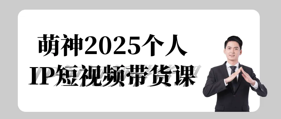 2025萌神个人IP短视频带货课：实战秘籍快速变现